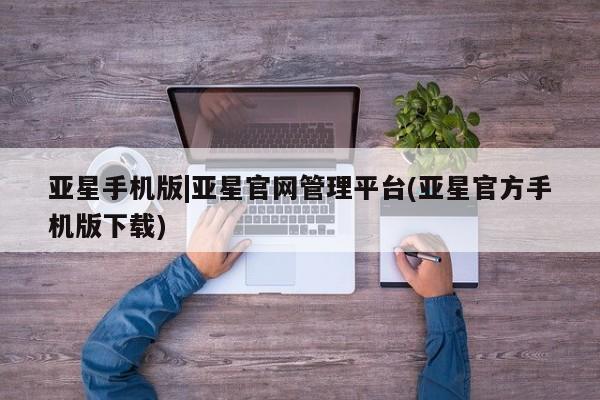亚星管理平台 亚星管理官网亚星手机版|亚星官网管理平台(亚星官方手机版下载)