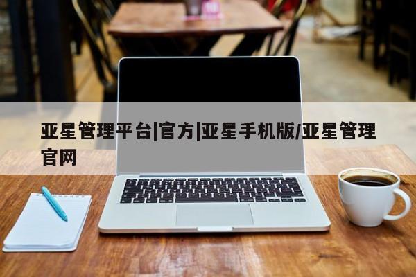 亚星管理平台 亚星管理官网亚星管理平台|官方|亚星手机版/亚星管理官网