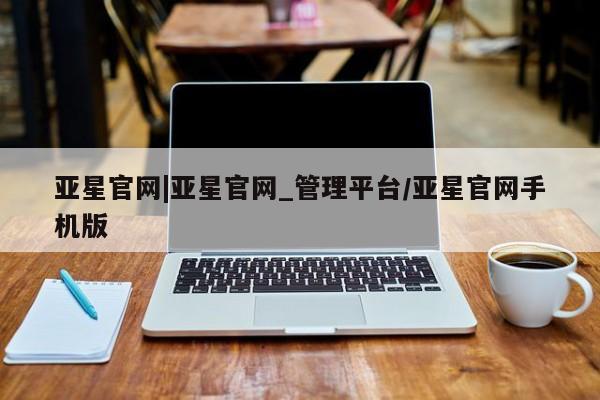亚星管理平台 亚星管理官网亚星官网|亚星官网_管理平台/亚星官网手机版