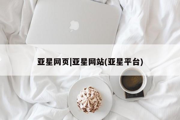 亚星管理平台 亚星管理官网亚星网页|亚星网站(亚星平台)