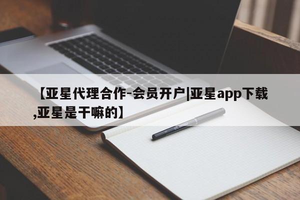 亚星管理平台 亚星管理官网【亚星代理合作-会员开户|亚星app下载,亚星是干嘛的】