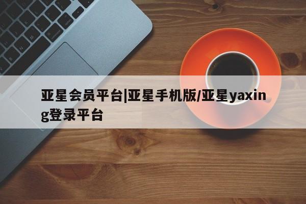 亚星管理平台 亚星管理官网亚星会员平台|亚星手机版/亚星yaxing登录平台