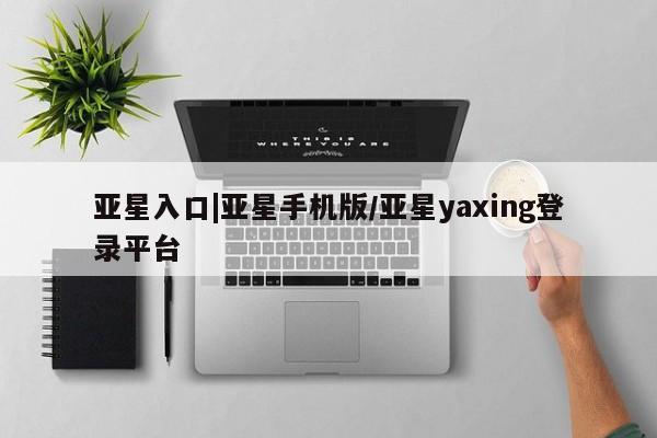 亚星管理平台 亚星管理官网亚星入口|亚星手机版/亚星yaxing登录平台