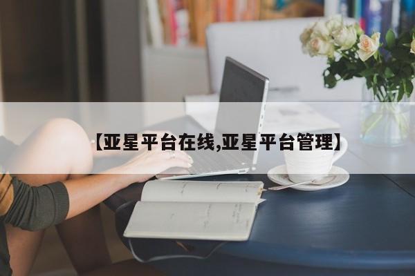 亚星管理平台 亚星管理官网【亚星平台在线,亚星平台管理】