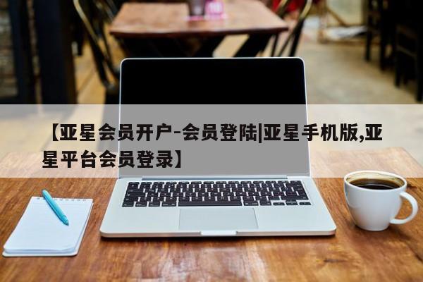 亚星管理平台 亚星管理官网【亚星会员开户-会员登陆|亚星手机版,亚星平台会员登录】